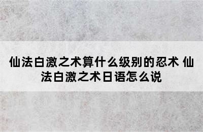 仙法白激之术算什么级别的忍术 仙法白激之术日语怎么说